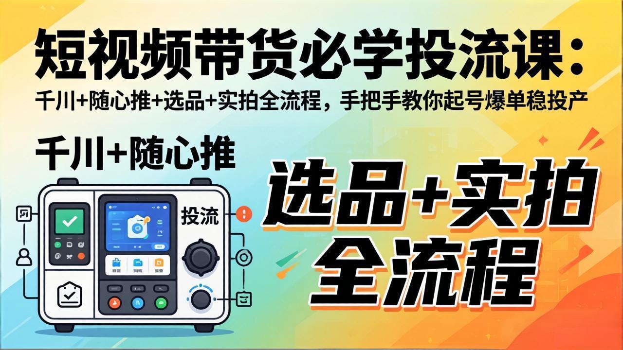 短视频带货必学投流课：千川+随心推+选品+实拍全流程，手把手教你起号爆单稳投产-吾爱云课堂