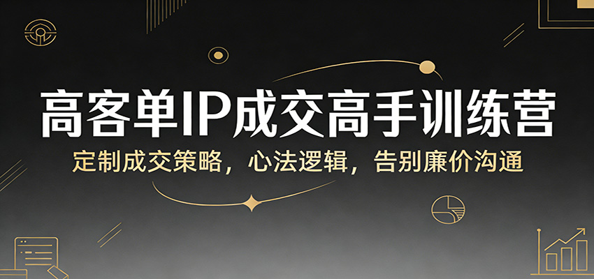 高客单IP成交高手训练营：定制成交策略，心法逻辑，告别廉价沟通-吾爱云课堂