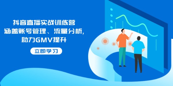 抖音直播实战训练营:涵盖账号管理、流量分析, 助力GMV提升-吾爱云课堂