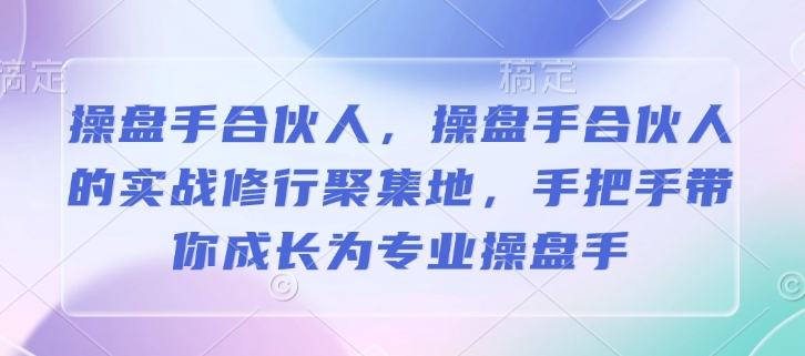 操盘手合伙人,操盘手合伙人的实战修行聚集地,手把手带你成长为专业操盘手-吾爱云课堂