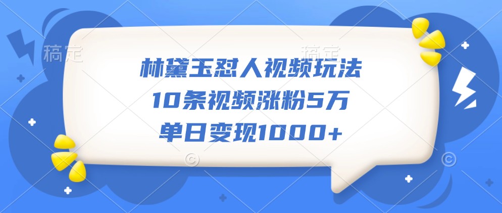 林黛玉怼人视频玩法,10条视频涨粉5万,单日变现1000+-吾爱云课堂