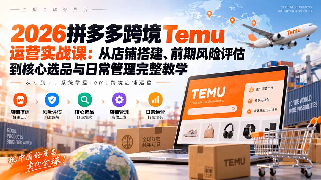 2026拼多多跨境Temu运营实战课：从店铺搭建、前期风险评估到核心选品与日常管理完整教学-吾爱云课堂