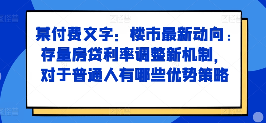 某付费文章：楼市最新动向，存量房贷利率调整新机制，对于普通人有哪些优势策略-吾爱云课堂