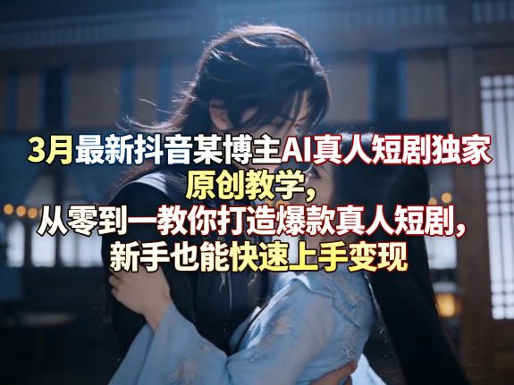 3月最新抖音某博主AI真人短剧独家原创教学，从零到一教你打造爆款真人短剧，新手也能快速上手变现-吾爱云课堂
