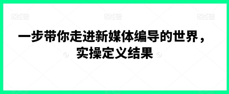 一步带你走进新媒体编导的世界,实操定义结果-吾爱云课堂