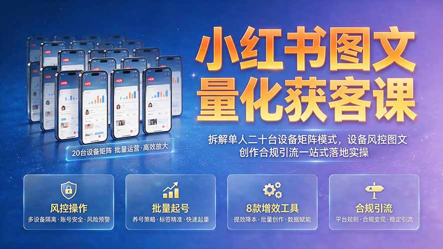 小红书图文量化获客课｜拆解单人二十台设备矩阵模式，设备风控图文创作合规引流一站式落地实操-吾爱云课堂