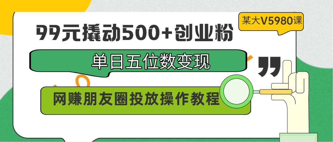 99元撬动500+创业粉,单日五位数变现,网赚朋友圈投放操作教程价值5980!-吾爱云课堂