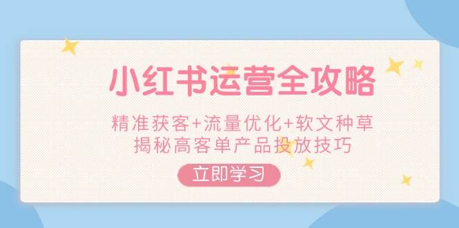小红书运营全攻略,精准获客+流量优化+软文种草,揭秘高客单产品投放技巧-吾爱云课堂