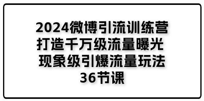 2024微博引流训练营「打造千万级流量曝光 现象级引爆流量玩法」36节课-吾爱云课堂
