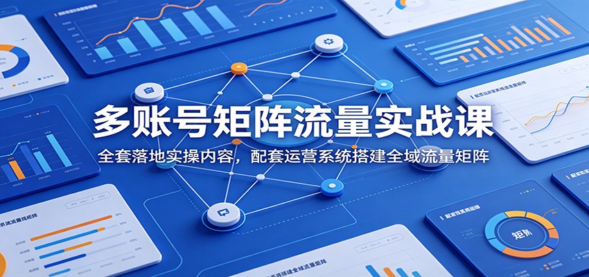 多账号矩阵流量实战课：全套落地实操内容，配套运营系统搭建全域流量矩阵-吾爱云课堂