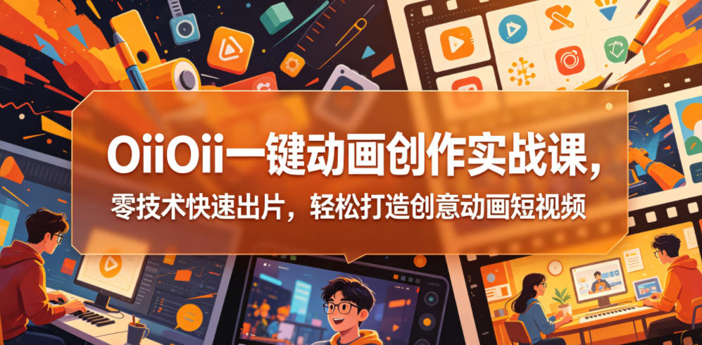 OiiOii一键动画创作实战课，零技术快速出片，轻松打造创意动画短视频-吾爱云课堂