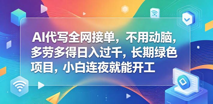 AI代写全网接单，不用动脑，多劳多得日入过千，长期绿色项目，小白连夜就能开工【揭秘】-吾爱云课堂
