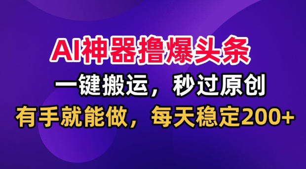 AI神器撸爆头条，一键搬运，秒过原创，有手就能做，每天稳定200+【揭秘】-吾爱云课堂