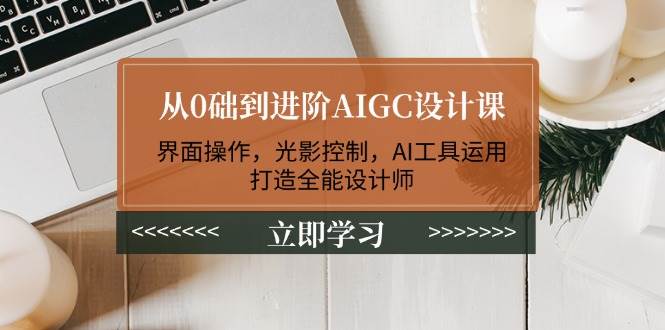 从0础到进阶AIGC设计课:界面操作,光影控制,AI工具运用,打造全能设计师-吾爱云课堂