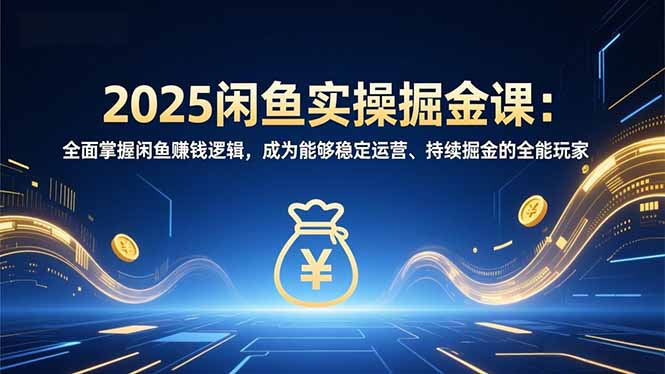 2025闲鱼实操掘金课：全面掌握闲鱼賺钱逻辑，成为能够稳定运营、持续掘金的全能玩家-吾爱云课堂