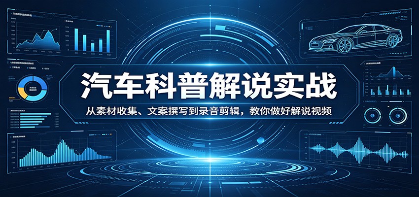 汽车科普解说实战：从素材收集、文案撰写到录音剪辑，教你做好解说视频-吾爱云课堂