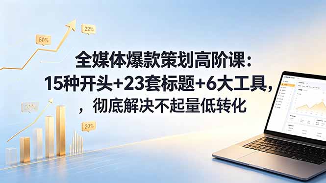 全媒体爆款策划高阶课：15种开头+23套标题+6大工具，彻底解决不起量低转化-吾爱云课堂