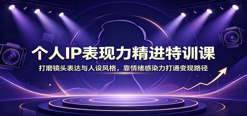 个人IP表现力精进特训课：打磨镜头表达与人设风格，靠情绪感染力打通变现路径-吾爱云课堂
