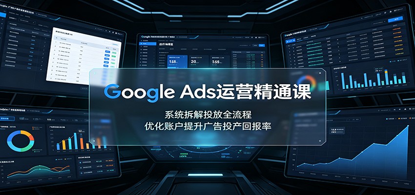 Google Ads运营精通课：系统拆解投放全流程，优化账户提升广告投产回报率-吾爱云课堂