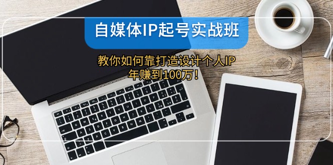 自媒体IP-起号实战班:教你如何靠打造设计个人IP,年赚到100万!-吾爱云课堂