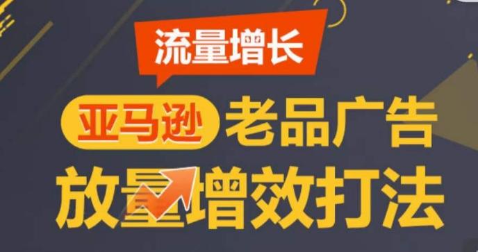 亚马逊流量增长-老品广告放量增效打法，循序渐进，打造更多TOP listing​-吾爱云课堂