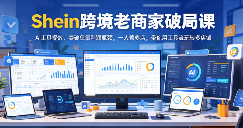 Shein跨境老商家破局课，AI工具提效，突破单量利润瓶颈，一人管多店，带你用工具流玩转多店铺-吾爱云课堂