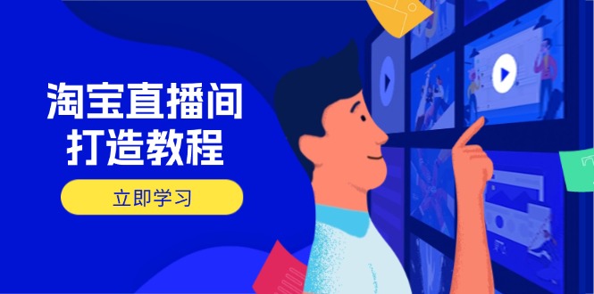 淘宝直播间打造教程:掌握开播添加商品与选品核心逻辑,打造高转化直播间-吾爱云课堂