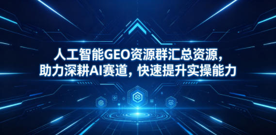 人工智能GEO资源群汇总资源，助力深耕AI赛道，快速提升实操能力-吾爱云课堂
