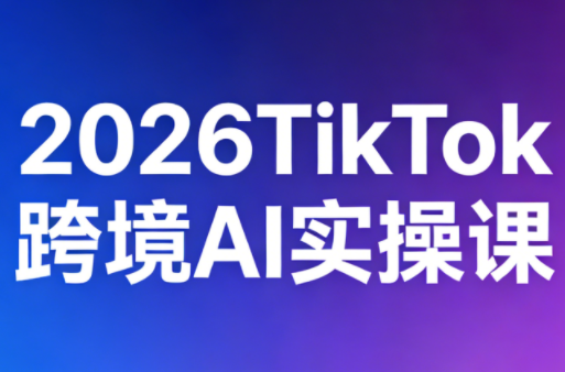 2026TikTok跨境AI实操课-吾爱云课堂
