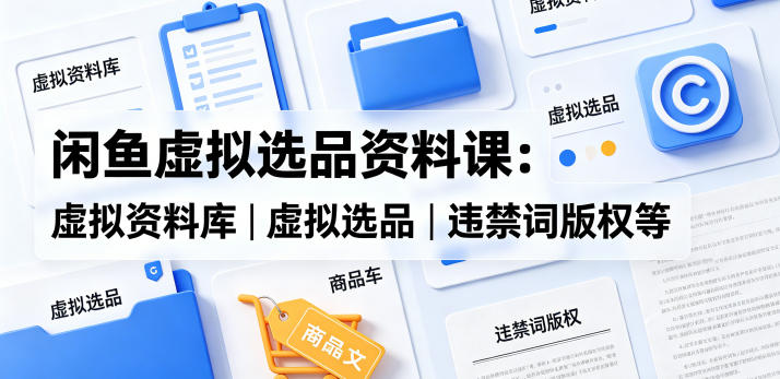 闲鱼虚拟选品资料课：虚拟资料库丨虚拟选品丨违禁词版权等-吾爱云课堂