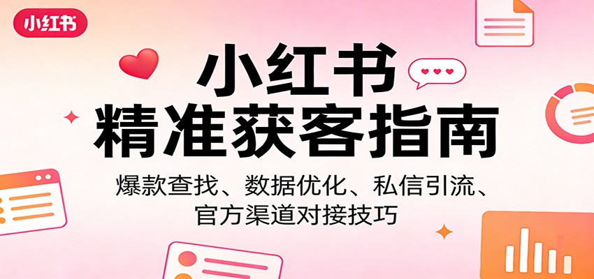 小红书精准获客指南:爆款查找、数据优化、私信引流、官方渠道对接技巧-吾爱云课堂