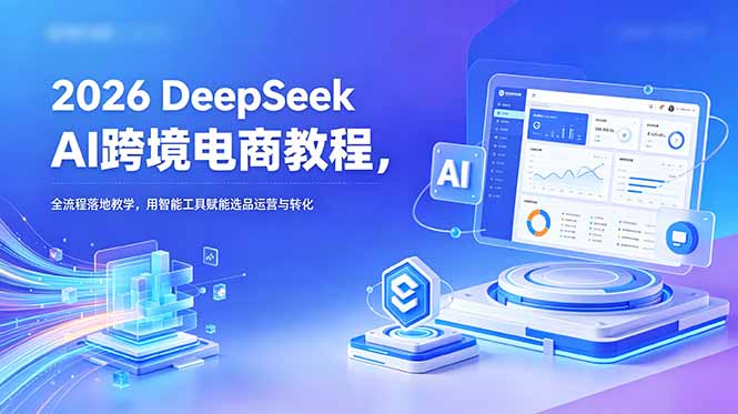 2026 DeepSeek AI跨境电商教程，全流程落地教学，用智能工具赋能选品运营与转化-吾爱云课堂