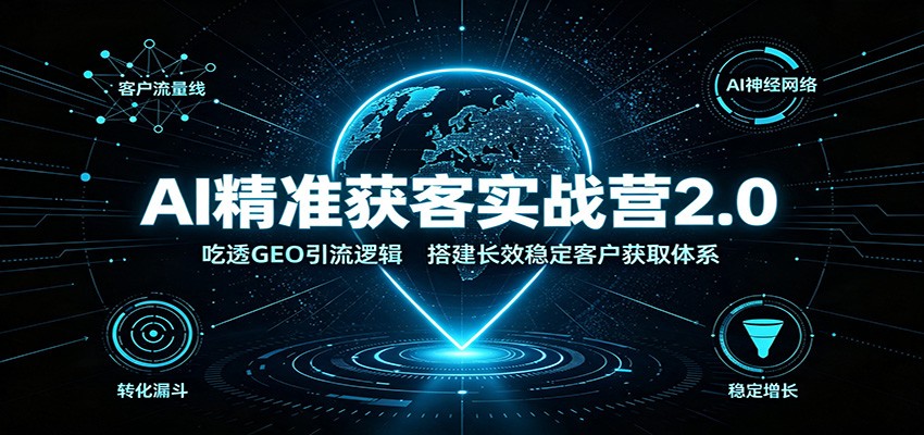 AI精准获客实战营2.0：吃透GEO引流逻辑，搭建长效稳定客户获取体系-吾爱云课堂