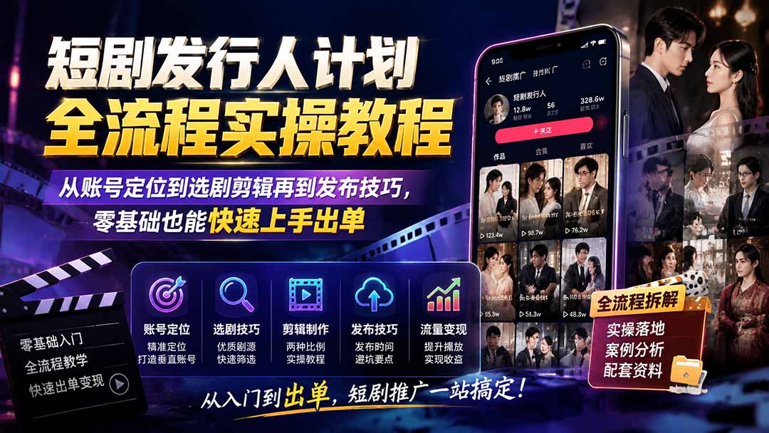 短剧发行人计划全流程实操教程；从账号定位到选剧剪辑再到发布技巧，零基础也能快速上手出单-吾爱云课堂