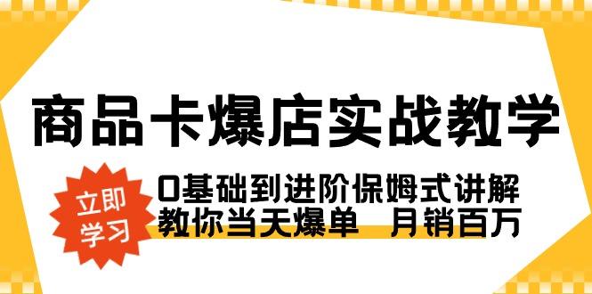 商品卡·爆店实战教学,0基础到进阶保姆式讲解,教你当天爆单  月销百万-吾爱云课堂