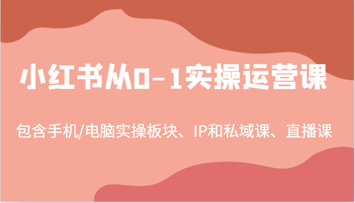小红书从0-1实操运营课，包含手机/电脑实操板块、IP和私域课、直播课(97节)-吾爱云课堂