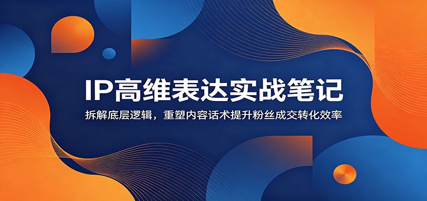 IP高维表达实战笔记：拆解底层逻辑，重塑内容话术提升粉丝成交转化效率-吾爱云课堂