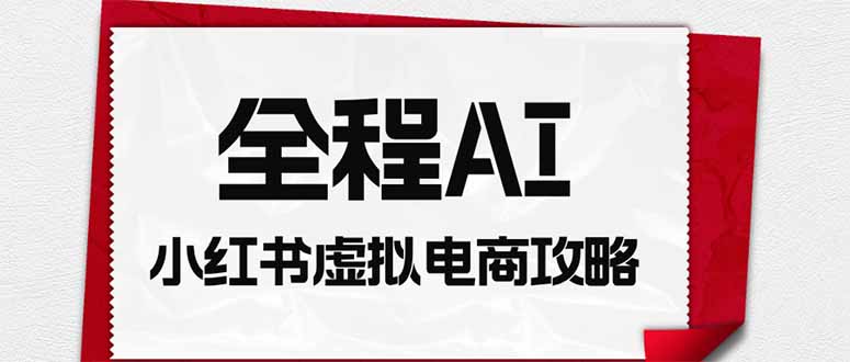 全程AI自动化｜小红书虚拟电商轻资产变现全攻略-吾爱云课堂