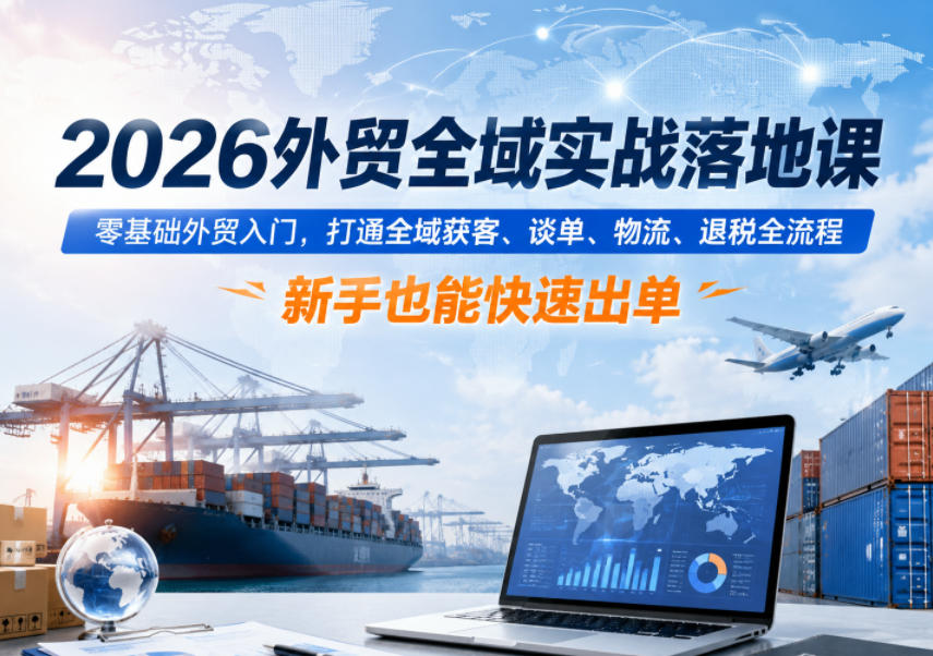 2026外贸全域实战落地课，零基础外贸入门，打通全域获客、谈单、物流、退税全流程，新手也能快速出单-吾爱云课堂