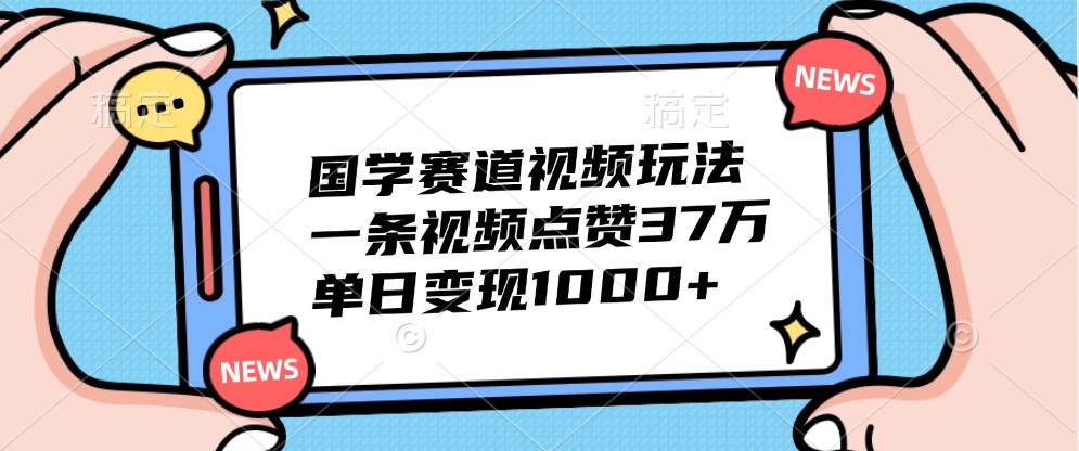 国学赛道视频玩法,一条视频点赞37万,单日变现1000+-吾爱云课堂