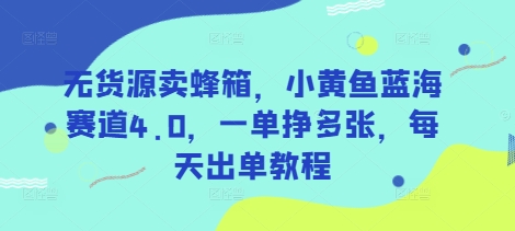 无货源卖蜂箱,小黄鱼蓝海赛道4.0,一单挣多张,每天出单教程-吾爱云课堂