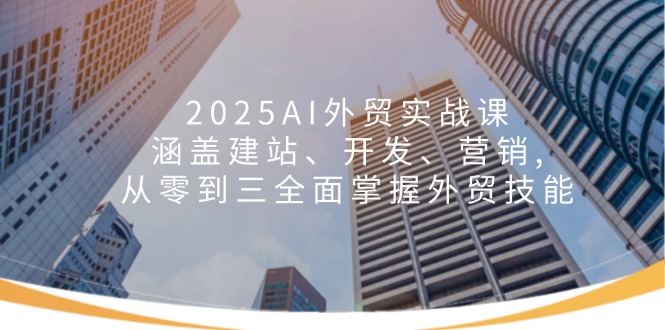 2025AI外贸实战课:涵盖建站、开发、营销, 从零到三全面掌握外贸技能-吾爱云课堂