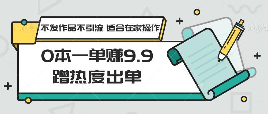 0本一单赚9.9蹭热度出单,不发作品不引流 适合在家操作-吾爱云课堂
