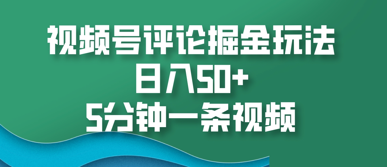 视频号评论掘金玩法,日入50+,5分钟一条视频-吾爱云课堂