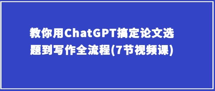 教你用ChatGPT搞定论文选题到写作全流程(7节视频课)-吾爱云课堂