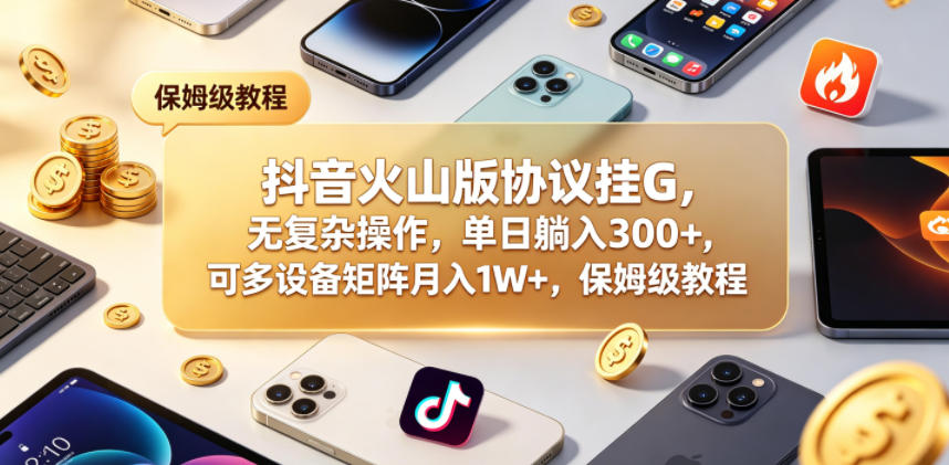 抖音火山版协议挂G，无复杂操作，单日躺入300+，可多设备矩阵月入1W+，保姆级教程【揭秘】-吾爱云课堂