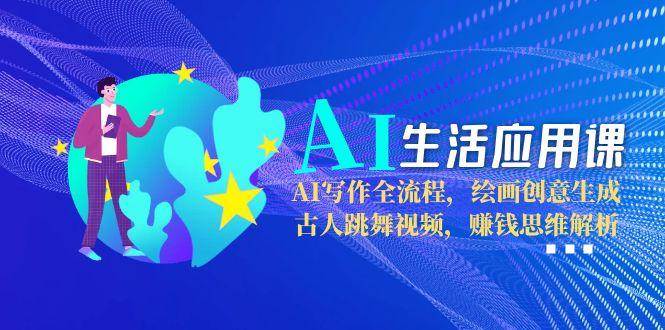 AI生活应用课:AI写作全流程,绘画创意生成,古人跳舞视频,赚钱思维解析-吾爱云课堂