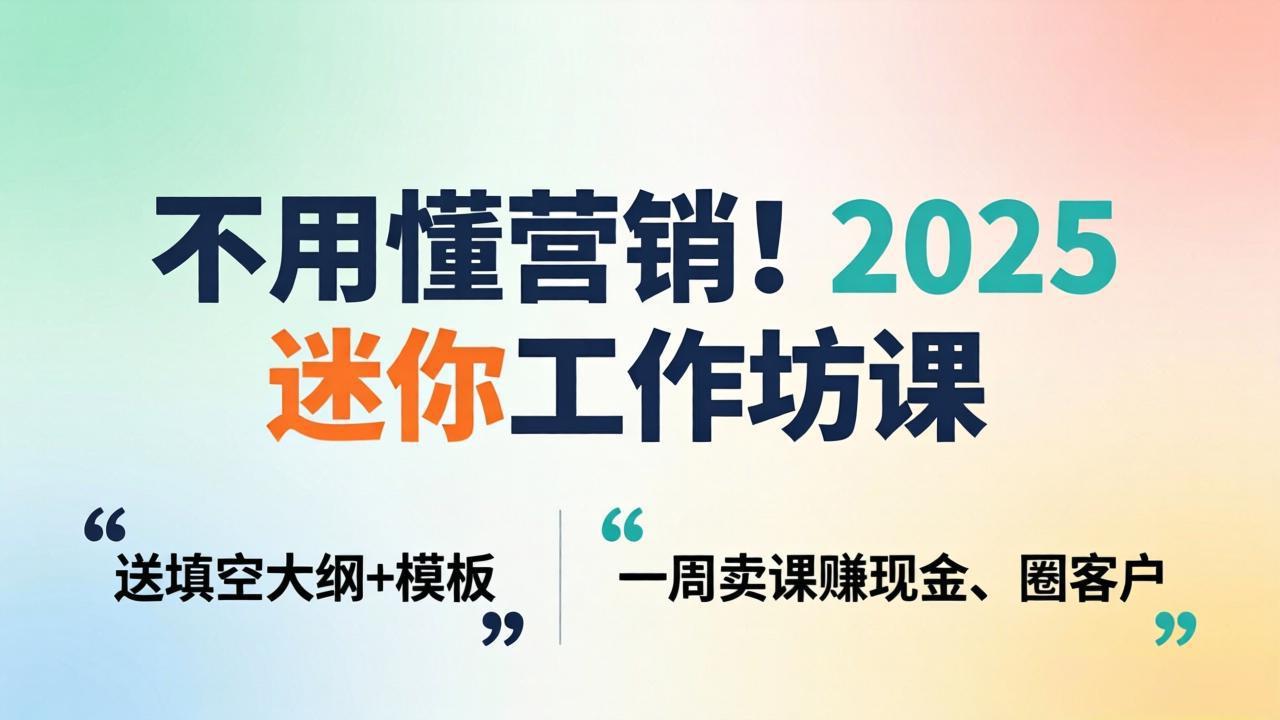 不用懂营销！2025 迷你工作坊课：送填空大纲 + 模板，一周卖课赚现金、圈客户-吾爱云课堂