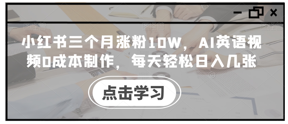 小红书三个月涨粉10W,AI英语视频0成本制作,每天轻松日入几张【揭秘】-吾爱云课堂