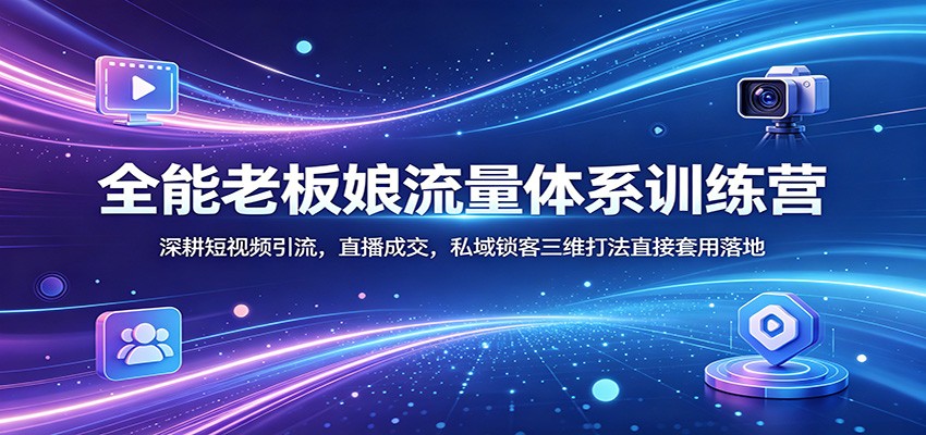 全能老板娘流量体系训练营：深耕短视频引流，直播成交，私域锁客三维打法直接套用落地-吾爱云课堂